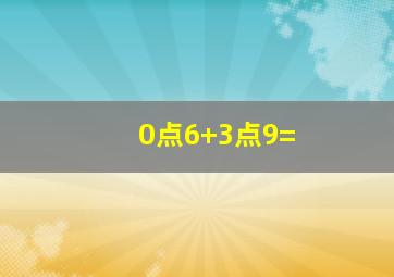 0点6+3点9=