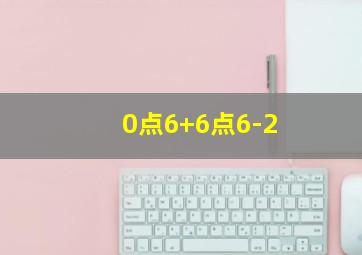 0点6+6点6-2