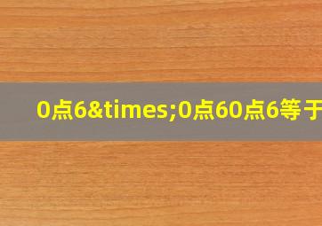 0点6×0点60点6等于几