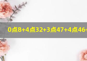 0点8+4点32+3点47+4点46+1点54