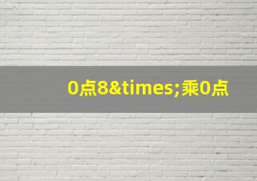 0点8×乘0点