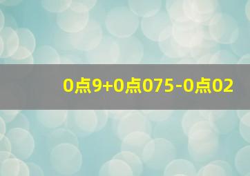 0点9+0点075-0点02