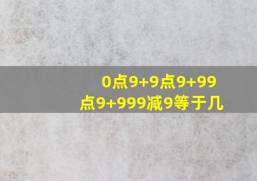 0点9+9点9+99点9+999减9等于几