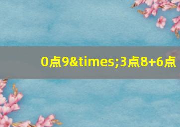 0点9×3点8+6点