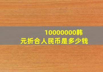 10000000韩元折合人民币是多少钱