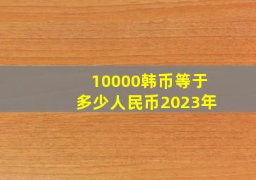 10000韩币等于多少人民币2023年