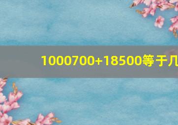 1000700+18500等于几