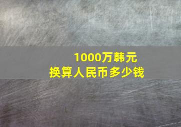 1000万韩元换算人民币多少钱