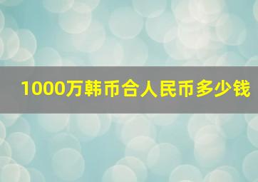 1000万韩币合人民币多少钱