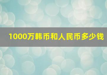 1000万韩币和人民币多少钱