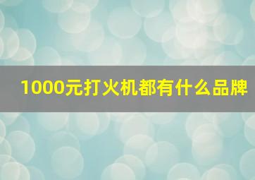 1000元打火机都有什么品牌