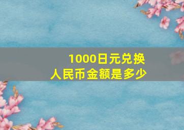 1000日元兑换人民币金额是多少