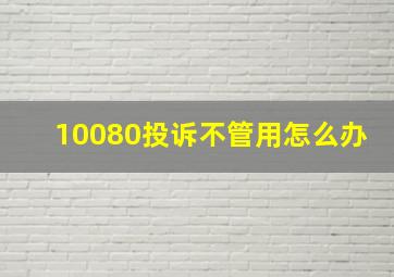 10080投诉不管用怎么办