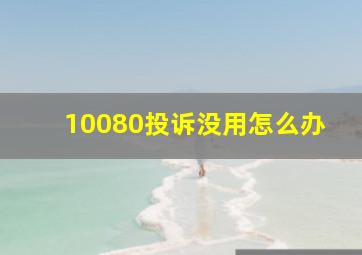 10080投诉没用怎么办