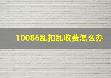 10086乱扣乱收费怎么办