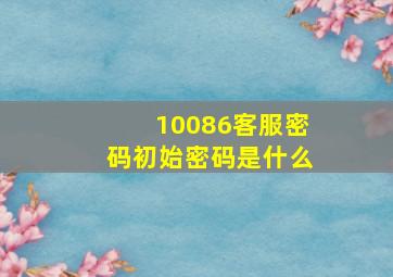 10086客服密码初始密码是什么