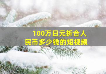 100万日元折合人民币多少钱的短视频