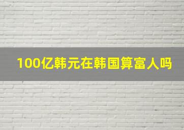 100亿韩元在韩国算富人吗