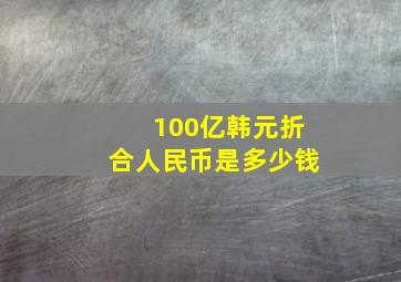 100亿韩元折合人民币是多少钱