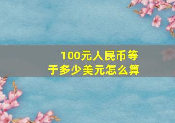 100元人民币等于多少美元怎么算