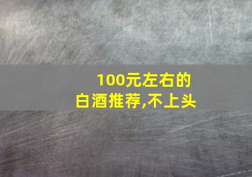 100元左右的白酒推荐,不上头