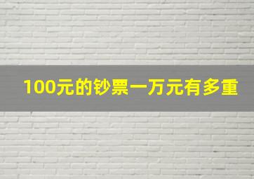 100元的钞票一万元有多重