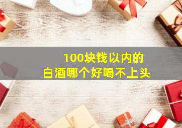 100块钱以内的白酒哪个好喝不上头