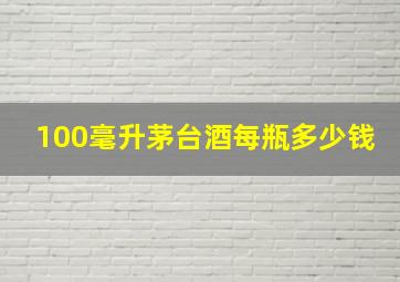 100毫升茅台酒每瓶多少钱