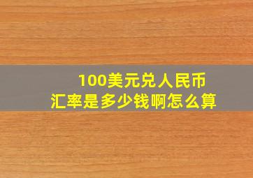 100美元兑人民币汇率是多少钱啊怎么算