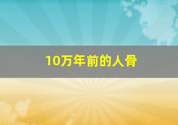 10万年前的人骨