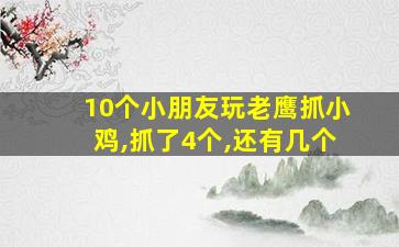 10个小朋友玩老鹰抓小鸡,抓了4个,还有几个