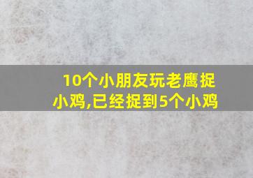 10个小朋友玩老鹰捉小鸡,已经捉到5个小鸡