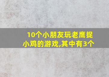 10个小朋友玩老鹰捉小鸡的游戏,其中有3个