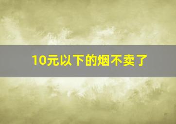 10元以下的烟不卖了