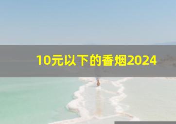 10元以下的香烟2024