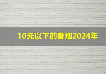 10元以下的香烟2024年