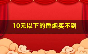 10元以下的香烟买不到