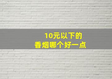 10元以下的香烟哪个好一点