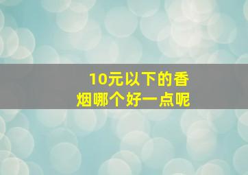 10元以下的香烟哪个好一点呢