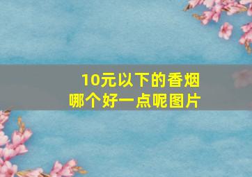 10元以下的香烟哪个好一点呢图片