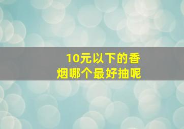 10元以下的香烟哪个最好抽呢