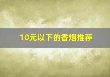 10元以下的香烟推荐