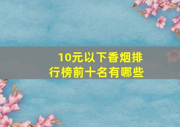 10元以下香烟排行榜前十名有哪些