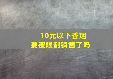 10元以下香烟要被限制销售了吗