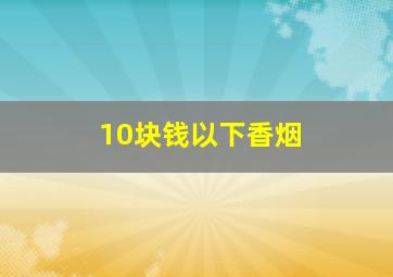 10块钱以下香烟