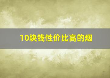 10块钱性价比高的烟