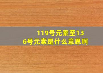 119号元素至136号元素是什么意思啊