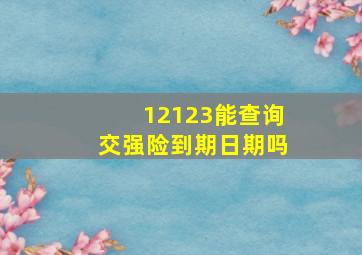 12123能查询交强险到期日期吗