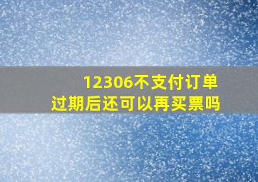 12306不支付订单过期后还可以再买票吗