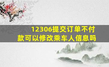 12306提交订单不付款可以修改乘车人信息吗